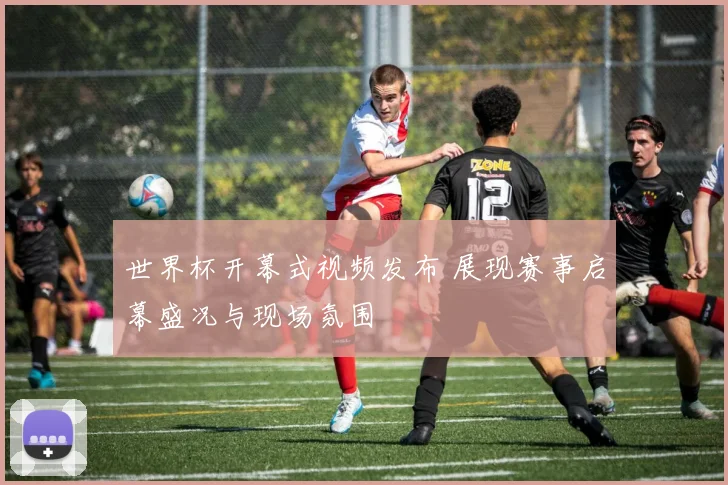 世界杯开幕式视频发布 展现赛事启幕盛况与现场氛围