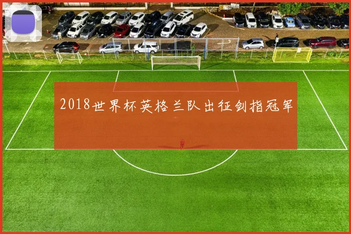 2018世界杯英格兰队出征剑指冠军