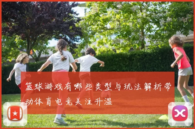 篮球游戏有哪些类型与玩法解析带动体育电竞关注升温