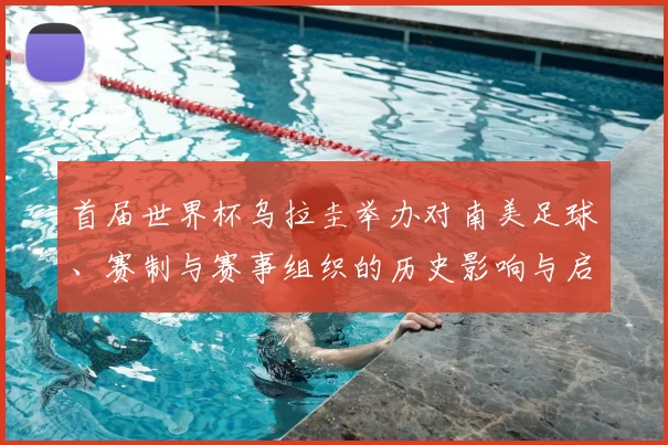 首届世界杯乌拉圭举办对南美足球、赛制与赛事组织的历史影响与启示