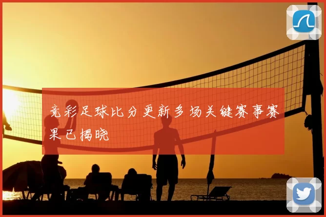 竞彩足球比分更新多场关键赛事赛果已揭晓