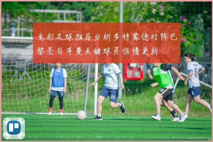 竞彩足球推荐分析多特蒙德对阵巴黎圣日耳曼关键球员伤情更新
