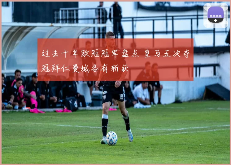 过去十年欧冠冠军盘点 皇马五次夺冠拜仁曼城各有斩获