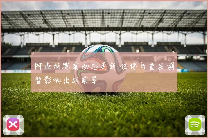 阿森纳赛前动态更新 伤停与首发调整影响出战前景