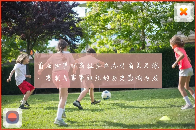 首届世界杯乌拉圭举办对南美足球、赛制与赛事组织的历史影响与启示
