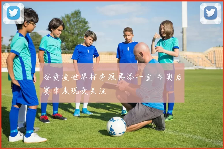 谷爱凌世界杯夺冠再添一金 冬奥后赛季表现受关注