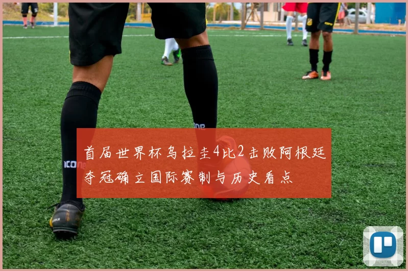 首届世界杯乌拉圭4比2击败阿根廷夺冠确立国际赛制与历史看点