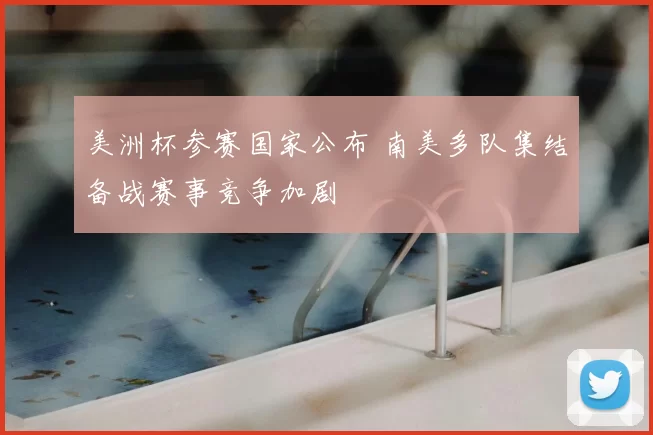 美洲杯参赛国家公布 南美多队集结备战赛事竞争加剧