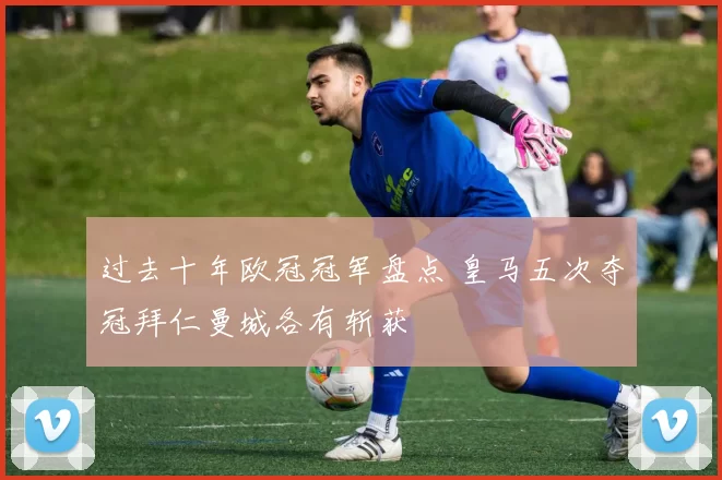 过去十年欧冠冠军盘点 皇马五次夺冠拜仁曼城各有斩获