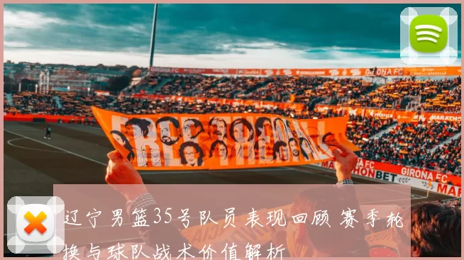 辽宁男篮35号队员表现回顾 赛季轮换与球队战术价值解析