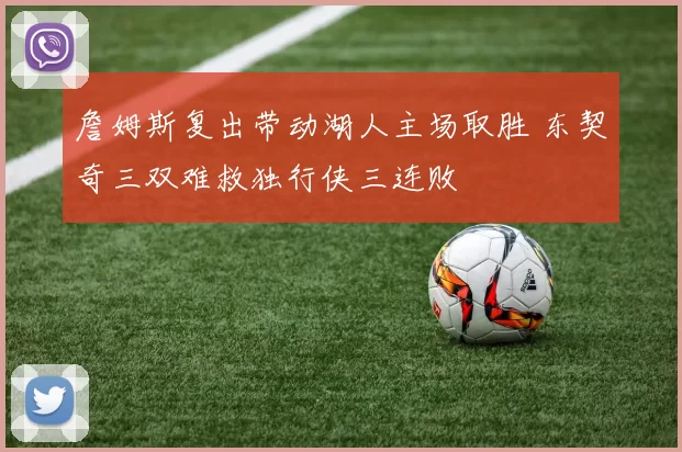 詹姆斯复出带动湖人主场取胜 东契奇三双难救独行侠三连败