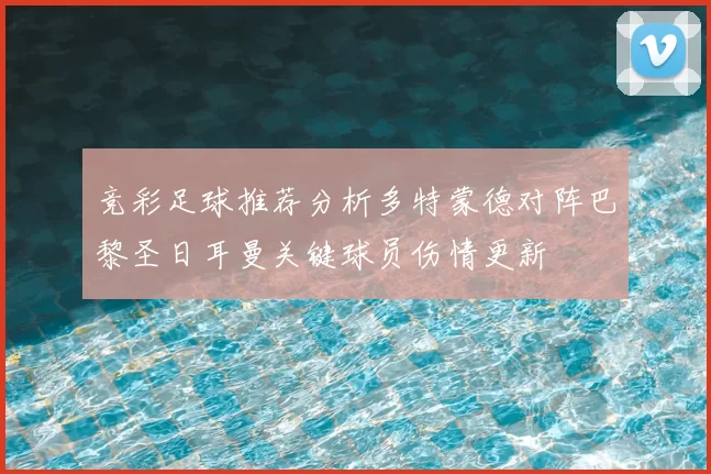 竞彩足球推荐分析多特蒙德对阵巴黎圣日耳曼关键球员伤情更新