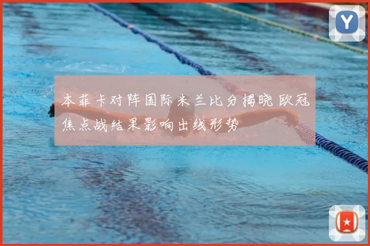 本菲卡对阵国际米兰比分揭晓 欧冠焦点战结果影响出线形势