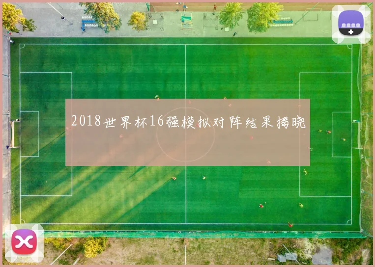 2018世界杯16强模拟对阵结果揭晓