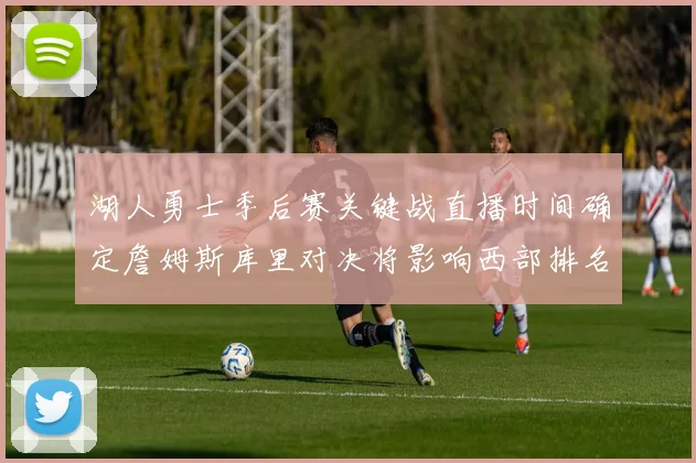 湖人勇士季后赛关键战直播时间确定詹姆斯库里对决将影响西部排名走向