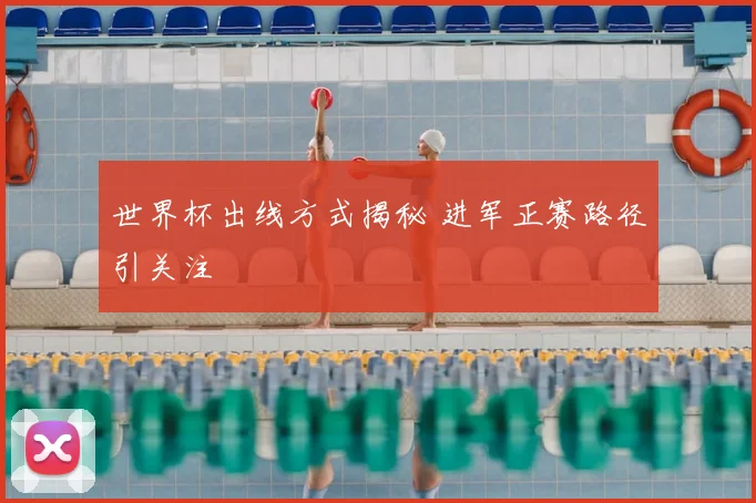 世界杯出线方式揭秘 进军正赛路径引关注