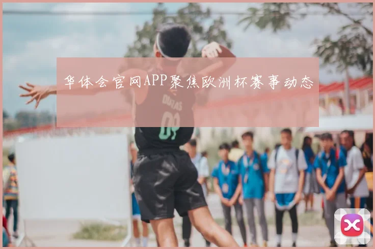 华体会官网APP聚焦欧洲杯赛事动态