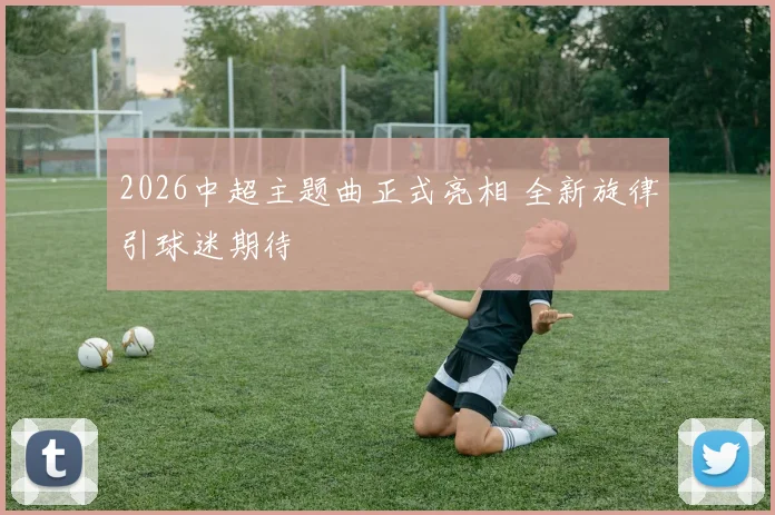 2026中超主题曲正式亮相 全新旋律引球迷期待