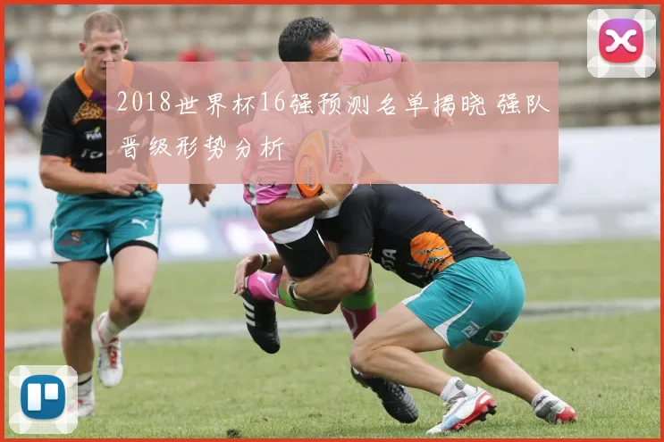 2018世界杯16强预测名单揭晓 强队晋级形势分析