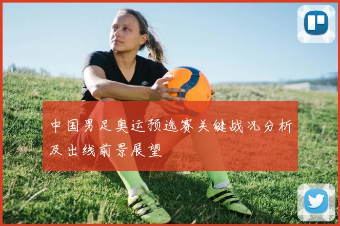 中国男足奥运预选赛关键战况分析及出线前景展望