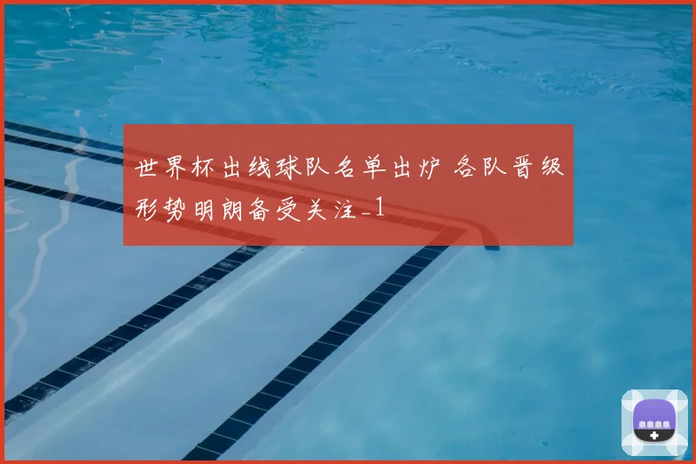 世界杯出线球队名单出炉 各队晋级形势明朗备受关注_1