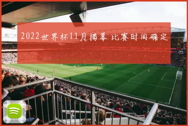 2022世界杯11月揭幕 比赛时间确定