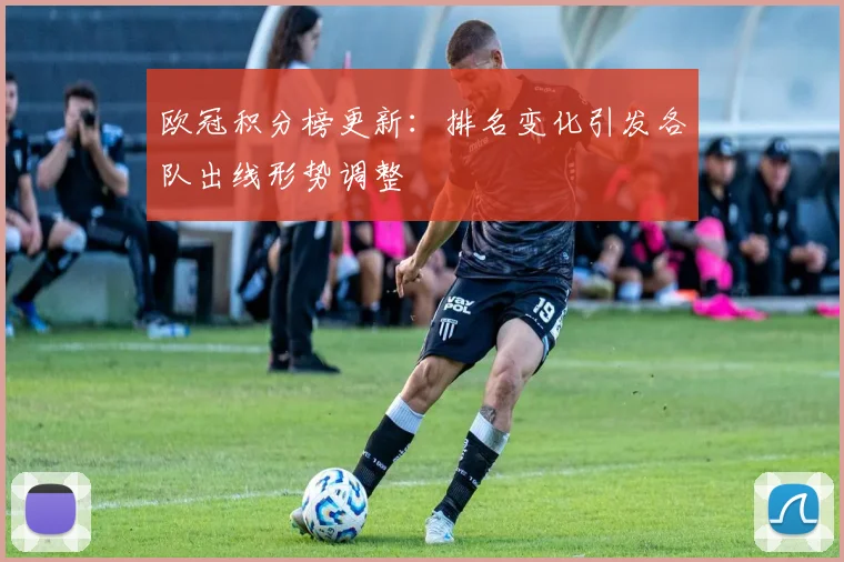 欧冠积分榜更新：排名变化引发各队出线形势调整
