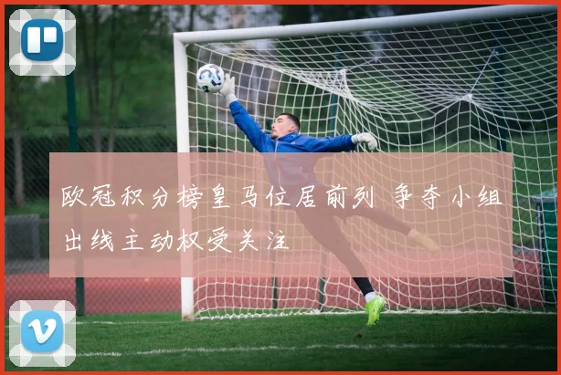 欧冠积分榜皇马位居前列 争夺小组出线主动权受关注