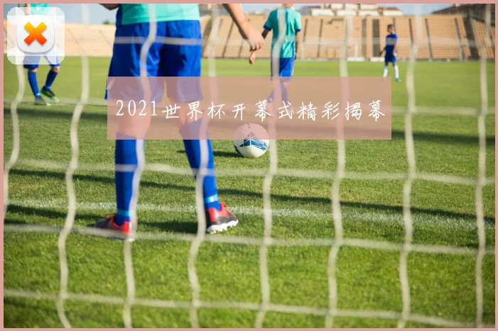 2021世界杯开幕式精彩揭幕