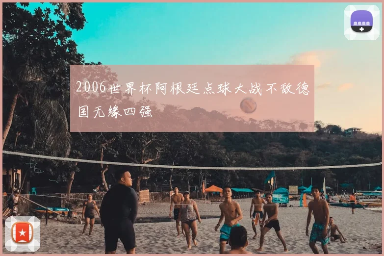 2006世界杯阿根廷点球大战不敌德国无缘四强