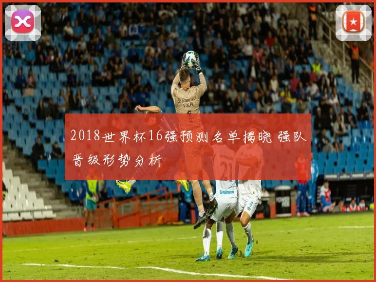 2018世界杯16强预测名单揭晓 强队晋级形势分析