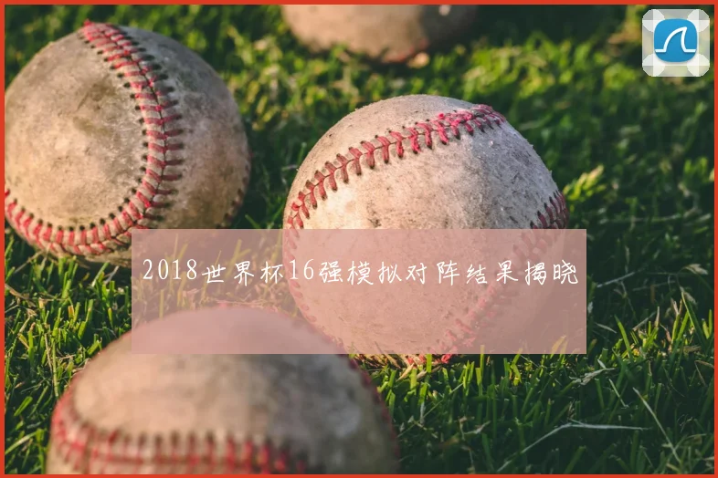 2018世界杯16强模拟对阵结果揭晓