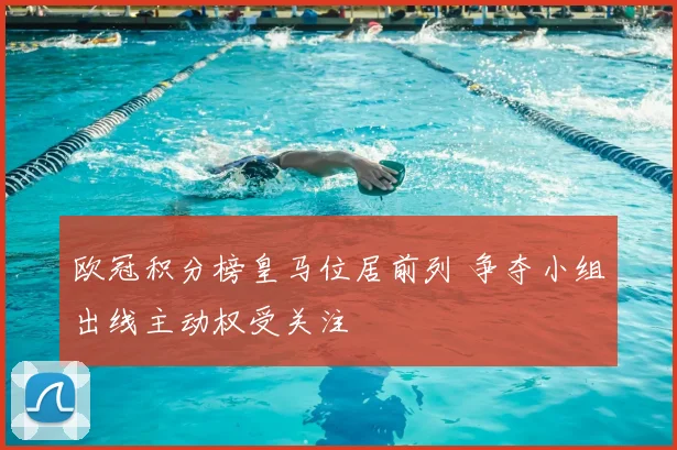 欧冠积分榜皇马位居前列 争夺小组出线主动权受关注
