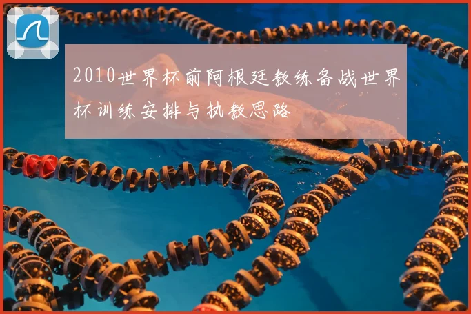 2010世界杯前阿根廷教练备战世界杯训练安排与执教思路