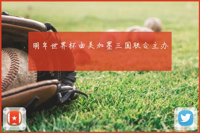 明年世界杯由美加墨三国联合主办