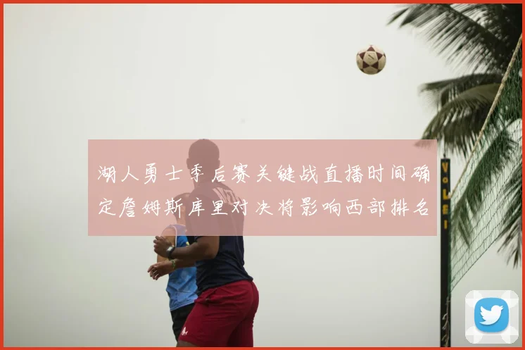 湖人勇士季后赛关键战直播时间确定詹姆斯库里对决将影响西部排名走向